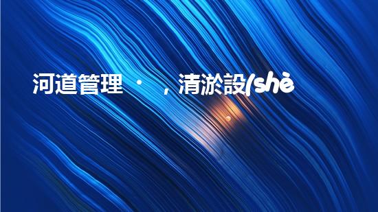 河道管理，清淤設(shè)備助力綠色生態(tài)恢復(fù)